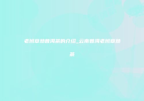 老班章熟普洱茶的介绍_云南普洱老班章熟茶