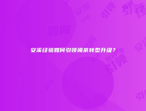 安溪经验如何引领闽茶转型升级？