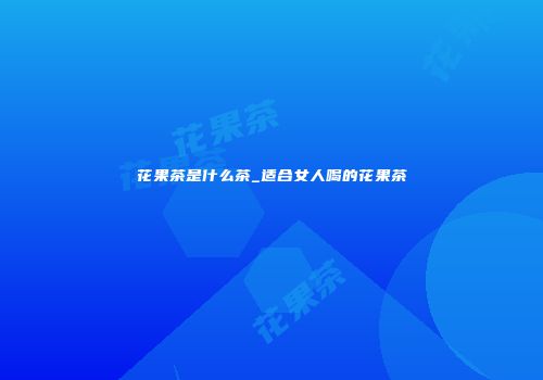 花果茶是什么茶_适合女人喝的花果茶