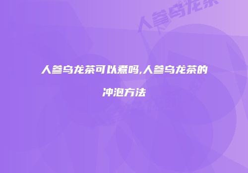 人参乌龙茶可以煮吗,人参乌龙茶的冲泡方法