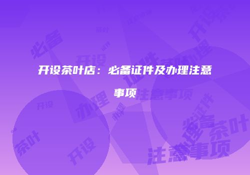 开设茶叶店：必备证件及办理注意事项