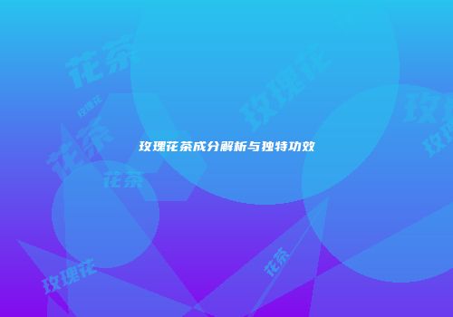 玫瑰花茶成分解析与独特功效