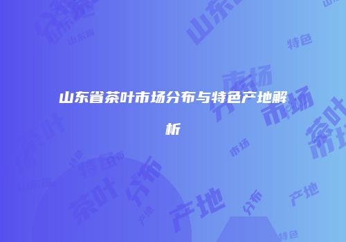 山东省茶叶市场分布与特色产地解析