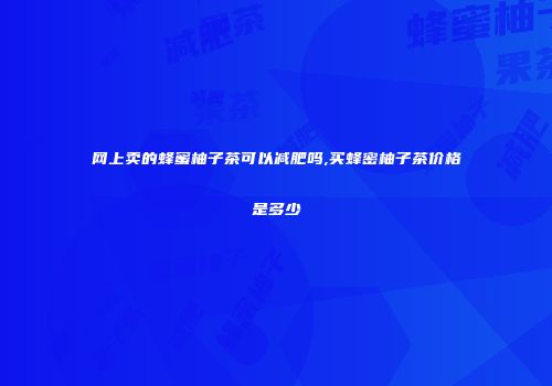 网上卖的蜂蜜柚子茶可以减肥吗,买蜂密柚子茶价格是多少