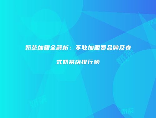 奶茶加盟全解析：不收加盟费品牌及泰式奶茶店排行榜