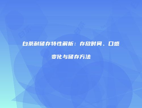 白茶耐储存特性解析：存放时间、口感变化与储存方法