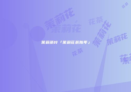 茉莉茶叶「茉莉花茶陈年」