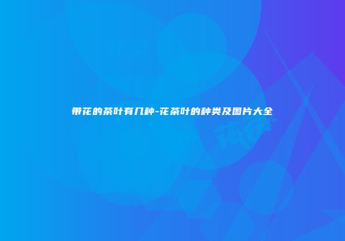 带花的茶叶有几种-花茶叶的种类及图片大全