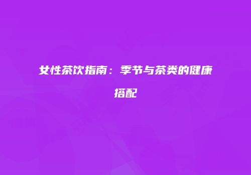 女性茶饮指南：季节与茶类的健康搭配