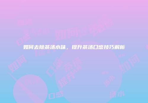 如何去除茶汤水味，提升茶汤口感技巧解析