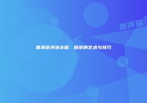 普洱茶冲泡关键：醒茶的艺术与技巧