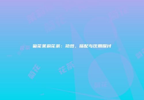 菊花茉莉花茶：功效、搭配与饮用探讨