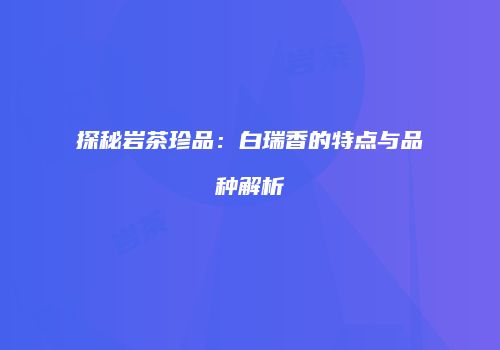 探秘岩茶珍品：白瑞香的特点与品种解析