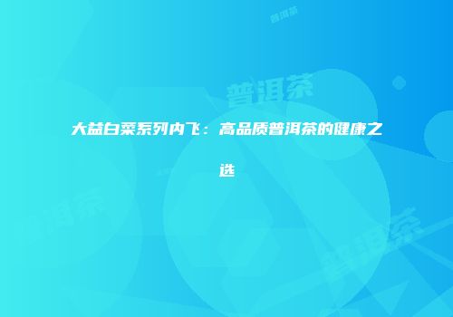 大益白菜系列内飞：高品质普洱茶的健康之选