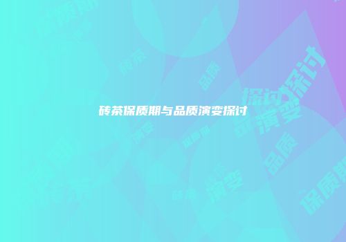 砖茶保质期与品质演变探讨