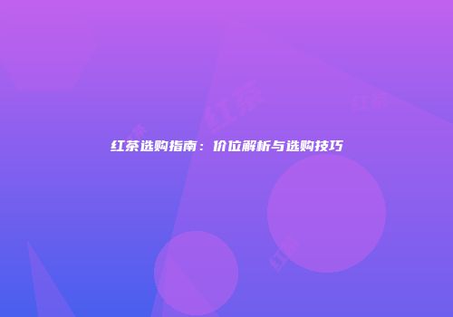 红茶选购指南：价位解析与选购技巧