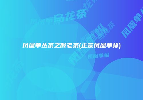 凤凰单丛茶之假老茶(正宗凤凰单枞)