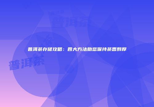 普洱茶存储攻略：四大方法助您保持茶香醇厚