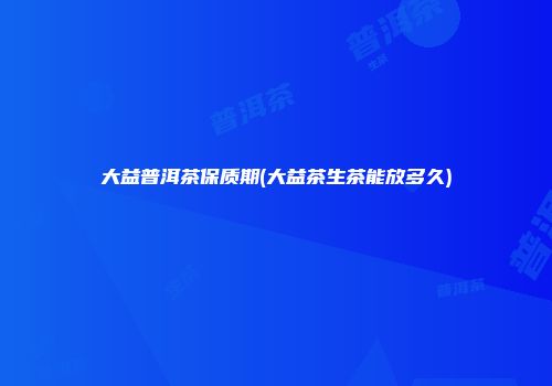 大益普洱茶保质期(大益茶生茶能放多久)