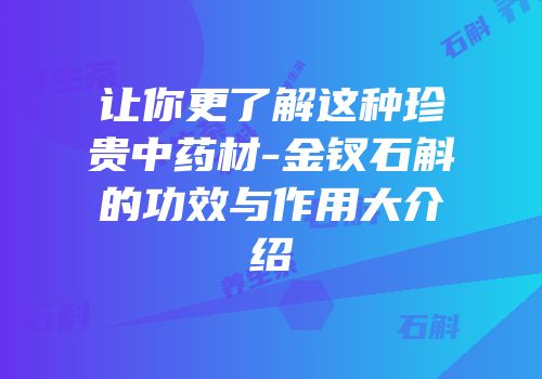 让你更了解这种珍贵中药材-金钗石斛的功效与作用大介绍