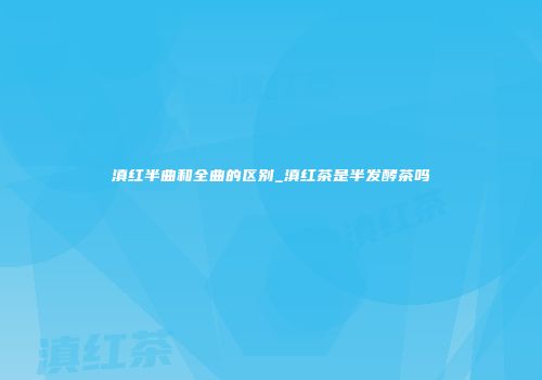 滇红半曲和全曲的区别_滇红茶是半发酵茶吗