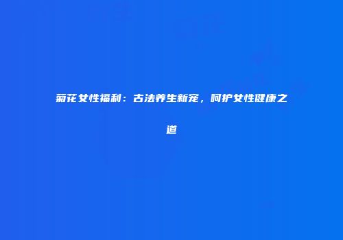 菊花女性福利：古法养生新宠，呵护女性健康之道