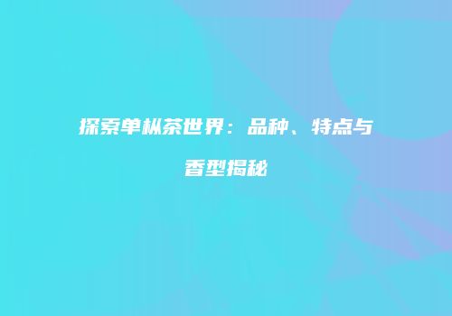 探索单枞茶世界：品种、特点与香型揭秘