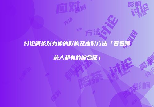 讨论喝茶对身体的影响及应对方法「看看喝茶人都有的综合征」