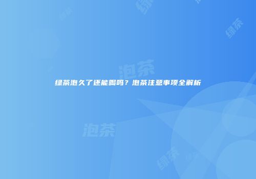 绿茶泡久了还能喝吗？泡茶注意事项全解析