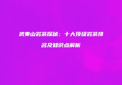 武夷山岩茶探秘：十大顶级岩茶排名及知识点解析