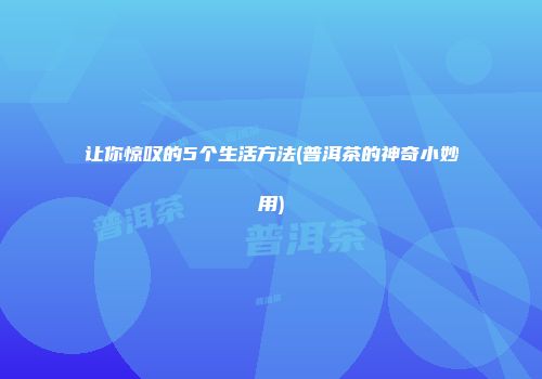让你惊叹的5个生活方法(普洱茶的神奇小妙用)