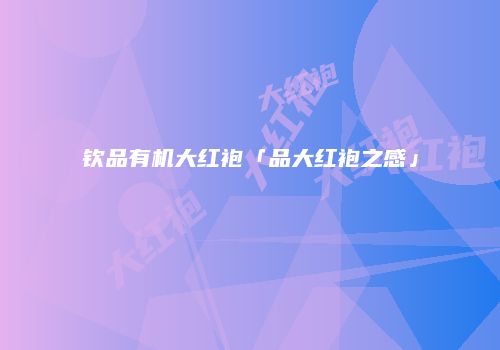 钦品有机大红袍「品大红袍之感」
