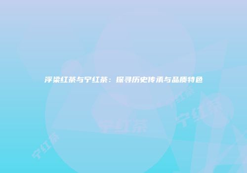 浮梁红茶与宁红茶：探寻历史传承与品质特色