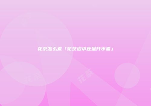 花茶怎么煮「花茶泡水还是开水煮」