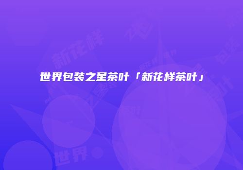 世界包装之星茶叶「新花样茶叶」