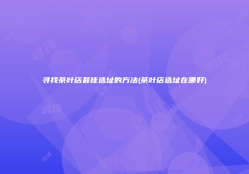 寻找茶叶店最佳选址的方法(茶叶店选址在哪好)