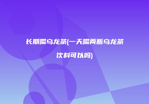 长期喝乌龙茶(一天喝两瓶乌龙茶饮料可以吗)