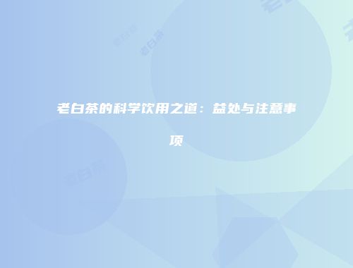 老白茶的科学饮用之道：益处与注意事项