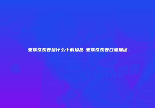 安溪铁观音是什么中的珍品-安溪铁观音口感描述