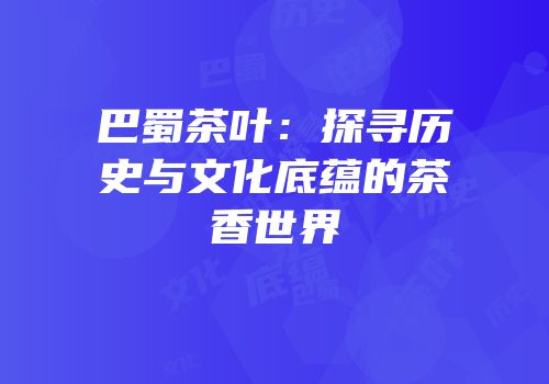 巴蜀茶叶：探寻历史与文化底蕴的茶香世界