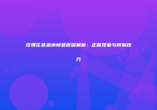 玫瑰花茶泡水掉色原因解析：正常现象与辨别技巧