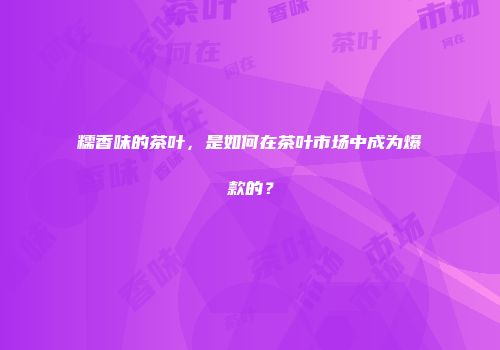 糯香味的茶叶，是如何在茶叶市场中成为爆款的？