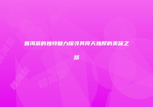普洱茶的独特魅力探寻其得天独厚的美味之路