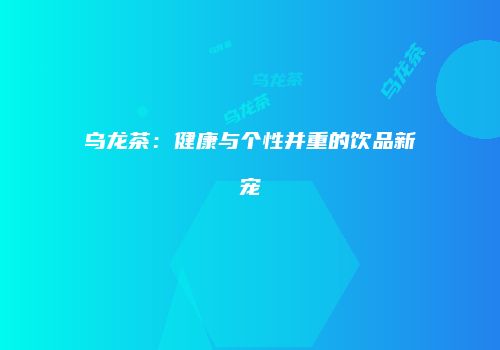 乌龙茶：健康与个性并重的饮品新宠