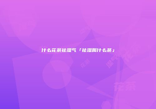 什么花茶祛湿气「祛湿喝什么茶」
