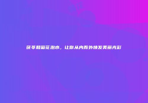 茯苓和菊花泡水，让你从内而外焕发美丽光彩