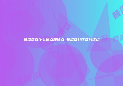 普洱茶有什么优点和缺点_普洱茶谷花茶的优点