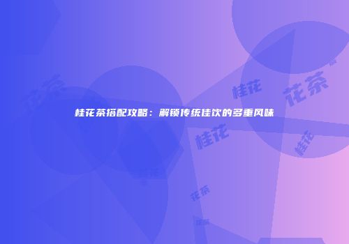 桂花茶搭配攻略：解锁传统佳饮的多重风味