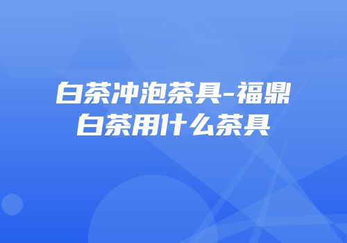 白茶冲泡茶具-福鼎白茶用什么茶具