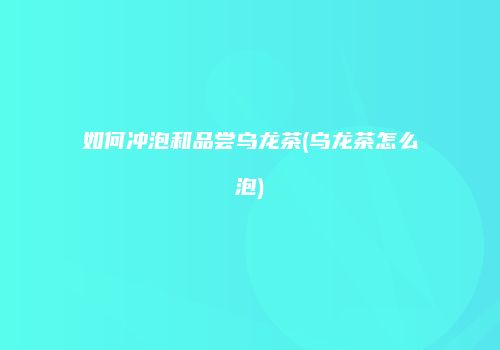 如何冲泡和品尝乌龙茶(乌龙茶怎么泡)